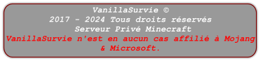 VanillaSurvie © 2017 - 2024 Tous droits réservés  Serveur Privé Minecraft  VanillaSurvie n'est en aucun cas affilié à Mojang & Microsoft.
